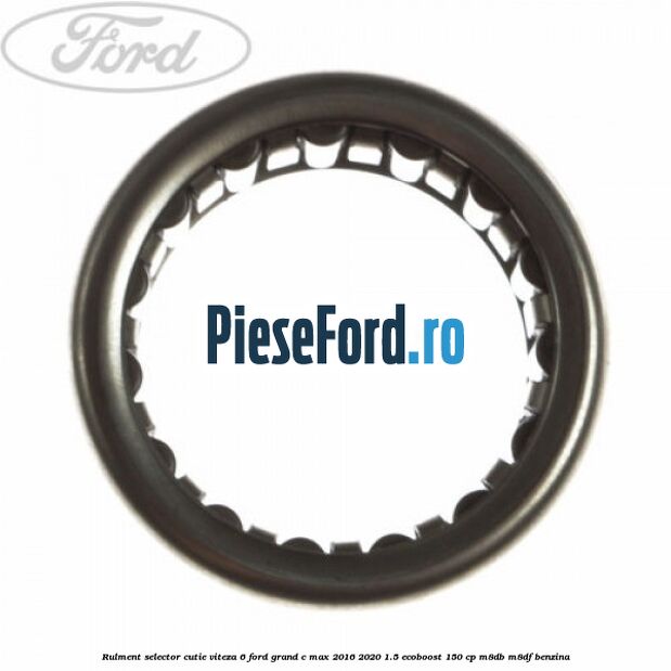 Rulment selector cutie viteza 6 Ford Grand C-Max 2016-2020 1.5 EcoBoost 150 cp M8DB, M8DF benzina