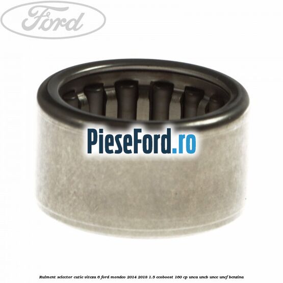 Rulment selector cutie viteza 6 Ford Mondeo 2014-2018 1.5 EcoBoost 160 cp UNCA, UNCB, UNCE, UNCF benzina