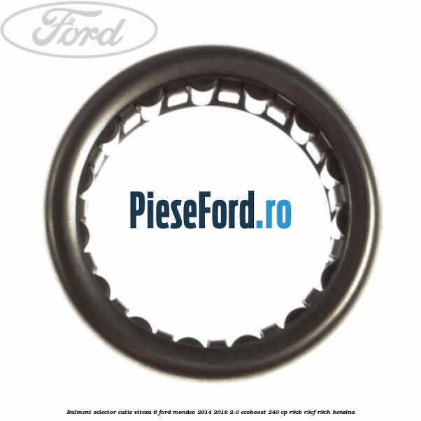 Rulment selector cutie viteza 6 Ford Mondeo 2014-2018 2.0 EcoBoost 240 cp R9CB, R9CF, R9CH benzina