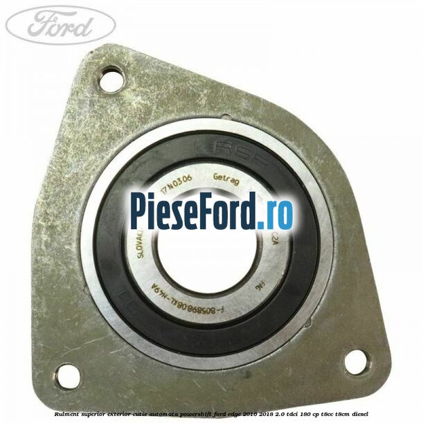 Rulment superior exterior cutie automata Powershift Ford Edge 2016-2018 2.0 TDCi 180 cp Rulment superior exterior cutie automata Powershift Ford Edge 2016-2018 2.0 TDCi 180 cp T8CC, T8CM diesel