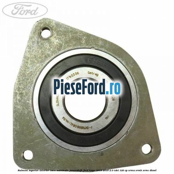 Rulment superior exterior cutie automata Powershift Ford Kuga 2013-2016 2.0 TDCi 120 cp Rulment superior exterior cutie automata Powershift Ford Kuga 2013-2016 2.0 TDCi 120 cp XRMA, XRMB, XRMC diesel