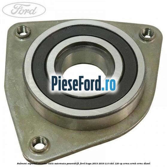 Rulment superior exterior cutie automata Powershift Ford Kuga 2013-2016 2.0 TDCi 120 cp Rulment superior exterior cutie automata Powershift Ford Kuga 2013-2016 2.0 TDCi 120 cp XRMA, XRMB, XRMC diesel