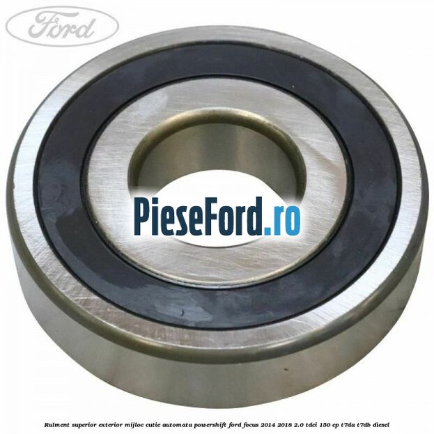 Rulment superior exterior mijloc cutie automata Powershift Ford Focus 2014-2018 2.0 TDCi 150 cp T7DA, T7DB diesel