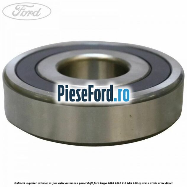 Rulment superior exterior mijloc cutie automata Powershift Ford Kuga 2013-2016 2.0 TDCi 120 cp XRMA, XRMB, XRMC diesel
