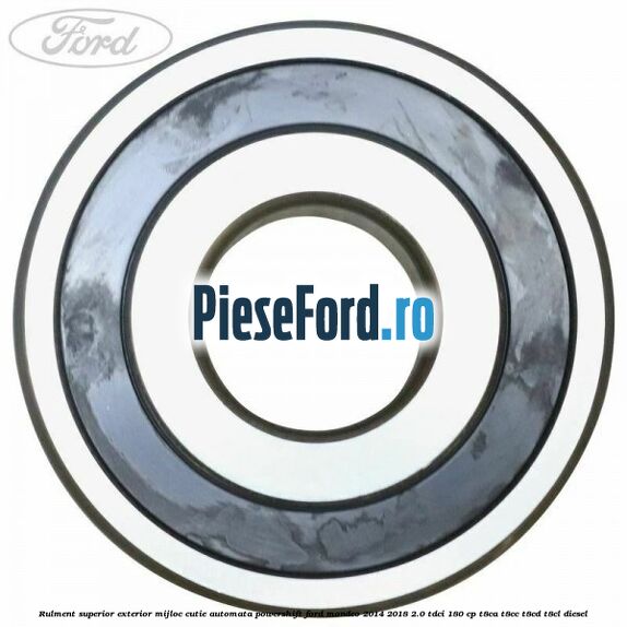 Rulment superior exterior mijloc cutie automata Powershift Ford Mondeo 2014-2018 2.0 TDCi 180 cp T8CA, T8CC, T8CD, T8CL diesel