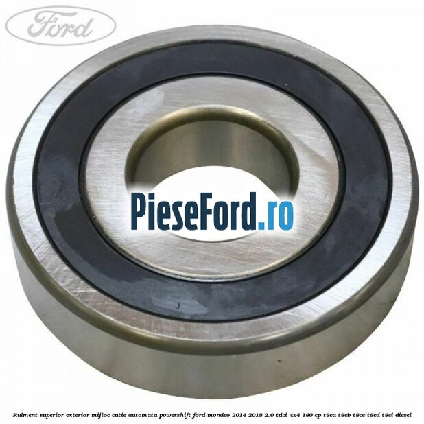Rulment superior exterior mijloc cutie automata Powershift Ford Mondeo 2014-2018 2.0 TDCi 4x4 180 cp T8CA, T8CB, T8CC, T8CD, T8CL diesel