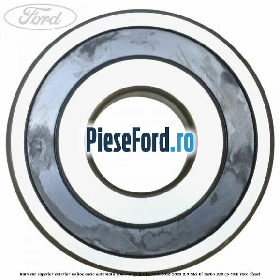Rulment superior exterior mijloc cutie automata Powershift Ford S-Max 2015-2023 2.0 TDCi BI-Turbo 210 cp T9CB, T9CC diesel