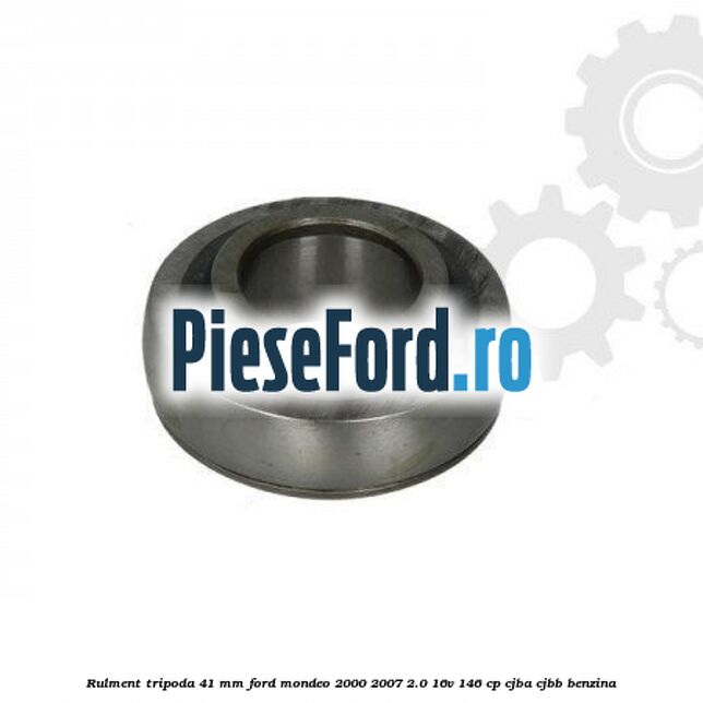 Rulment tripoda 41 mm Ford Mondeo 2000-2007 2.0 16V 146 cp CJBA, CJBB benzina