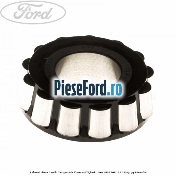 Rulment viteza 5 cutie 5 trepte MTX75 sau VXT75 Ford C-Max 2007-2011 1.8 122 cp Rulment viteza 5 cutie 5 trepte MTX75 sau VXT75 Ford C-Max 2007-2011 1.8 122 cp QQDC benzina