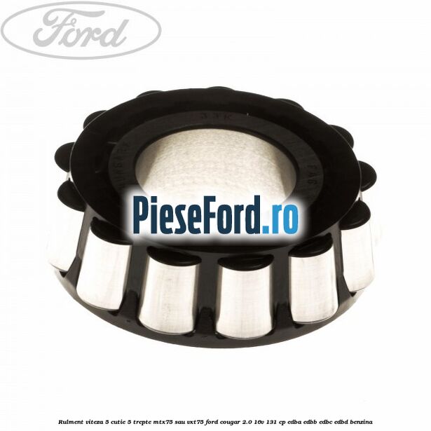 Rulment viteza 5 cutie 5 trepte MTX75 sau VXT75 Ford Cougar 2.0 16V 131 cp Rulment viteza 5 cutie 5 trepte MTX75 sau VXT75 Ford Cougar 2.0 16V 131 cp EDBA, EDBB, EDBC, EDBD benzina