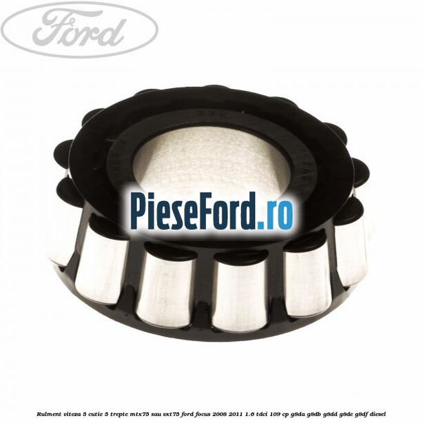 Rulment viteza 5 cutie 5 trepte MTX75 sau VXT75 Ford Focus 2008-2011 1.6 TDCi 109 cp Rulment viteza 5 cutie 5 trepte MTX75 sau VXT75 Ford Focus 2008-2011 1.6 TDCi 109 cp G8DA, G8DB, G8DD, G8DE, G8DF diesel
