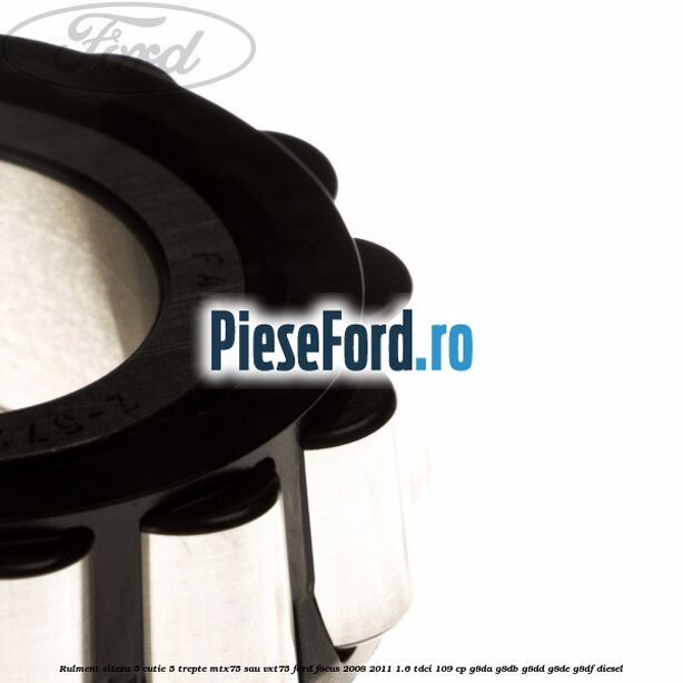 Rulment viteza 5 cutie 5 trepte MTX75 sau VXT75 Ford Focus 2008-2011 1.6 TDCi 109 cp Rulment viteza 5 cutie 5 trepte MTX75 sau VXT75 Ford Focus 2008-2011 1.6 TDCi 109 cp G8DA, G8DB, G8DD, G8DE, G8DF diesel