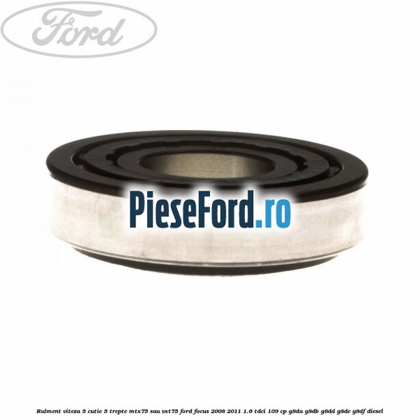 Rulment viteza 5 cutie 5 trepte MTX75 sau VXT75 Ford Focus 2008-2011 1.6 TDCi 109 cp Rulment viteza 5 cutie 5 trepte MTX75 sau VXT75 Ford Focus 2008-2011 1.6 TDCi 109 cp G8DA, G8DB, G8DD, G8DE, G8DF diesel