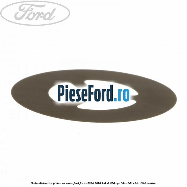 Saiba distantier pinion ax came Ford Focus 2014-2018 2.0 ST 250 cp Saiba distantier pinion ax came Ford Focus 2014-2018 2.0 ST 250 cp R9DA, R9DB, R9DC, R9DD benzina