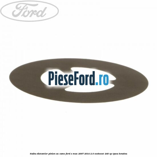 Saiba distantier pinion ax came Ford S-Max 2007-2014 2.0 EcoBoost 240 cp TPWA benzina