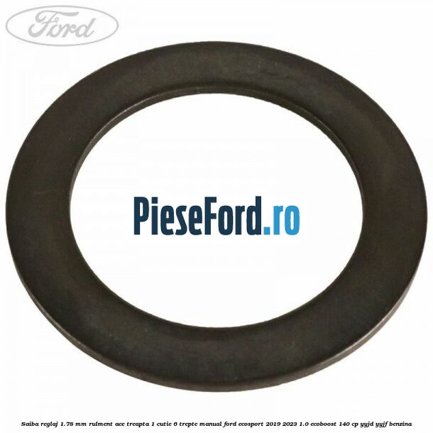 Saiba reglaj 1.78 mm rulment ace treapta 1 cutie 6 trepte manual Ford EcoSport 2019-2023 1.0 EcoBoost 140 cp YYJD, YYJF benzina