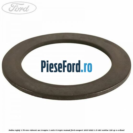 Saiba reglaj 1.78 mm rulment ace treapta 1 cutie 6 trepte manual Ford EcoSport 2019-2023 1.5 TDCi EcoBlue 120 cp n/a diesel