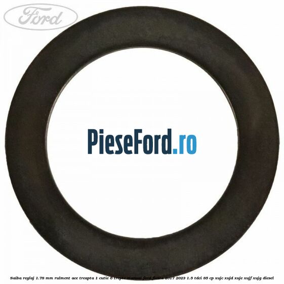 Saiba reglaj 1.78 mm rulment ace treapta 1 cutie 6 trepte manual Ford Fiesta 2017-2023 1.5 TDCi 85 cp Saiba reglaj 1.78 mm rulment ace treapta 1 cutie 6 trepte manual Ford Fiesta 2017-2023 1.5 TDCi 85 cp XUJC, XUJD, XUJE, XUJF, XUJG diesel