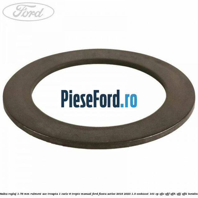 Saiba reglaj 1.78 mm rulment ace treapta 1 cutie 6 trepte manual Ford Fiesta Active 2018-2023 1.0 EcoBoost 101 cp Saiba reglaj 1.78 mm rulment ace treapta 1 cutie 6 trepte manual Ford Fiesta Active 2018-2023 1.0 EcoBoost 101 cp SFJE, SFJF, SFJH, SFJJ, SFJK benzina