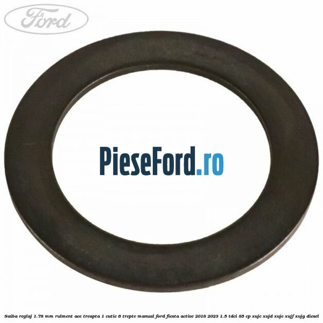 Saiba reglaj 1.78 mm rulment ace treapta 1 cutie 6 trepte manual Ford Fiesta Active 2018-2023 1.5 TDCi 85 cp Saiba reglaj 1.78 mm rulment ace treapta 1 cutie 6 trepte manual Ford Fiesta Active 2018-2023 1.5 TDCi 85 cp XUJC, XUJD, XUJE, XUJF, XUJG diesel