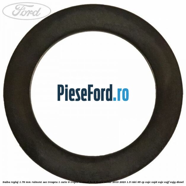 Saiba reglaj 1.78 mm rulment ace treapta 1 cutie 6 trepte manual Ford Fiesta Active 2018-2023 1.5 TDCi 85 cp Saiba reglaj 1.78 mm rulment ace treapta 1 cutie 6 trepte manual Ford Fiesta Active 2018-2023 1.5 TDCi 85 cp XUJC, XUJD, XUJE, XUJF, XUJG diesel