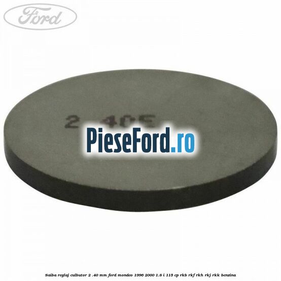 Saiba reglaj culbutor 2 .40 mm Ford Mondeo 1996-2000 1.8 i 115 cp Saiba reglaj culbutor 2 .40 mm Ford Mondeo 1996-2000 1.8 i 115 cp RKB, RKF, RKH, RKJ, RKK benzina