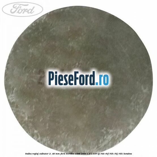 Saiba reglaj culbutor 2 .40 mm Ford Mondeo 1996-2000 1.8 i 115 cp Saiba reglaj culbutor 2 .40 mm Ford Mondeo 1996-2000 1.8 i 115 cp RKB, RKF, RKH, RKJ, RKK benzina