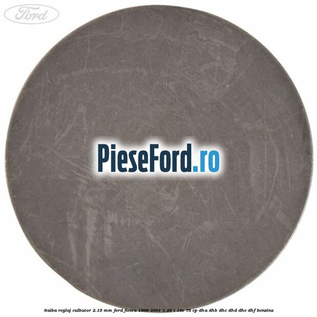 Saiba reglaj culbutor 2.15 mm Ford Fiesta 1996-2001 1.25 i 16V 75 cp Saiba reglaj culbutor 2.15 mm Ford Fiesta 1996-2001 1.25 i 16V 75 cp DHA, DHB, DHC, DHD, DHE, DHF benzina