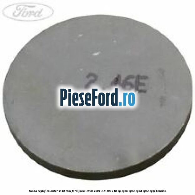 Saiba reglaj culbutor 2.46 mm Ford Focus 1998-2004 1.8 16V 115 cp EYDB, EYDC, EYDD, EYDE, EYDF benzina