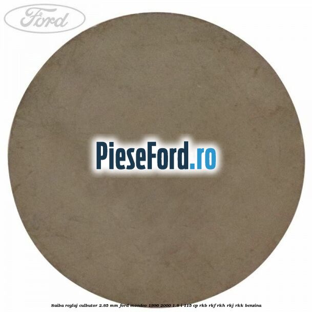 Saiba reglaj culbutor 2.85 mm Ford Mondeo 1996-2000 1.8 i 115 cp Saiba reglaj culbutor 2.85 mm Ford Mondeo 1996-2000 1.8 i 115 cp RKB, RKF, RKH, RKJ, RKK benzina
