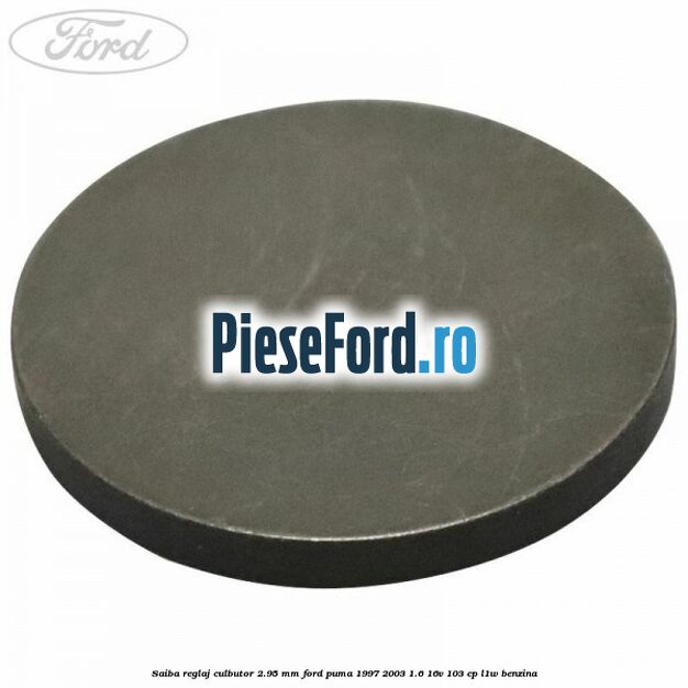 Saiba reglaj culbutor 2.95 mm Ford Puma 1997-2003 1.6 16V 103 cp Saiba reglaj culbutor 2.95 mm Ford Puma 1997-2003 1.6 16V 103 cp L1W benzina