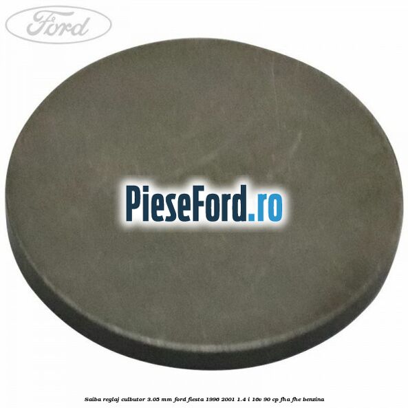 Saiba reglaj culbutor 3.05 mm Ford Fiesta 1996-2001 1.4 i 16V 90 cp Saiba reglaj culbutor 3.05 mm Ford Fiesta 1996-2001 1.4 i 16V 90 cp FHA, FHE benzina
