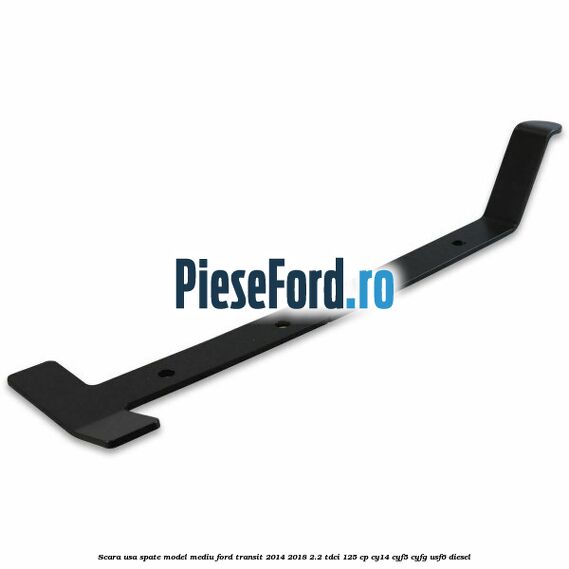 Scara usa spate model mediu Ford Transit 2014-2018 2.2 TDCi 125 cp CY14, CYF5, CYFG, USF6 diesel
