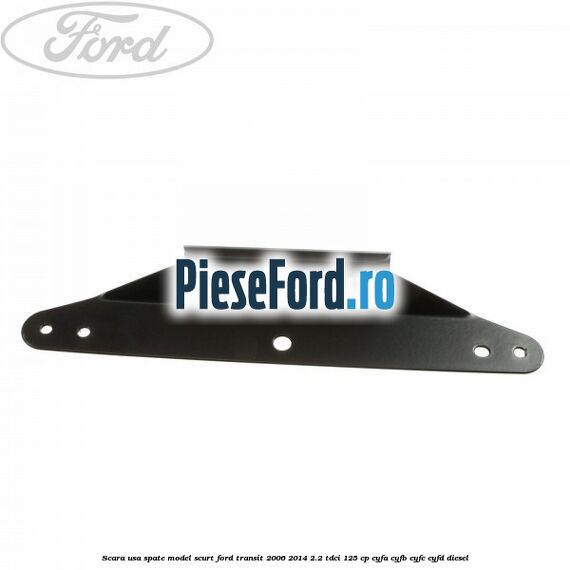 Scara usa spate model scurt Ford Transit 2006-2014 2.2 TDCi 125 cp CYFA, CYFB, CYFC, CYFD diesel