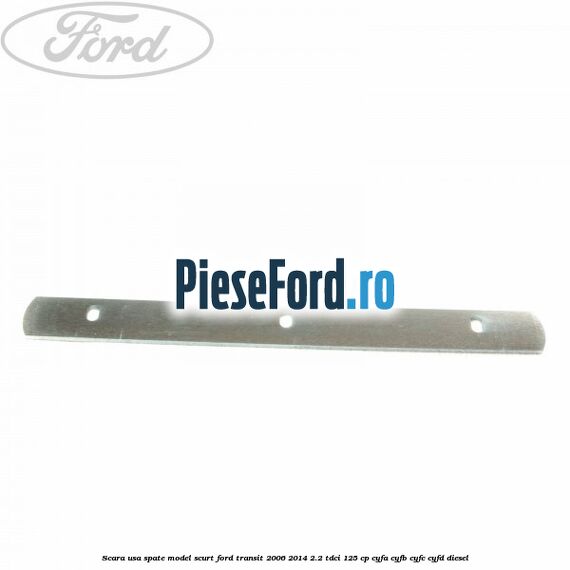 Scara usa spate model scurt Ford Transit 2006-2014 2.2 TDCi 125 cp CYFA, CYFB, CYFC, CYFD diesel