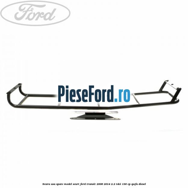 Scara usa spate model scurt Ford Transit 2006-2014 2.2 TDCi 130 cp QWFA diesel