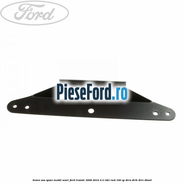 Scara usa spate model scurt Ford Transit 2006-2014 2.2 TDCi RWD 100 cp DRRA, DRRB, DRRC diesel