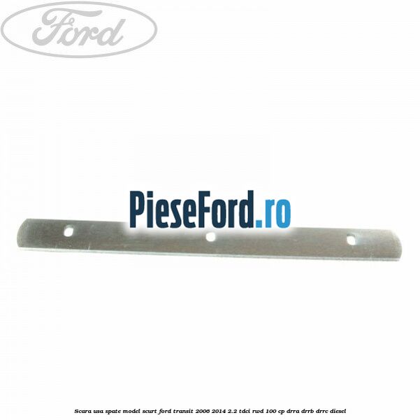 Scara usa spate model scurt Ford Transit 2006-2014 2.2 TDCi RWD 100 cp DRRA, DRRB, DRRC diesel