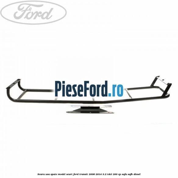 Scara usa spate model scurt Ford Transit 2006-2014 3.2 TDCi 200 cp Scara usa spate model scurt Ford Transit 2006-2014 3.2 TDCi 200 cp SAFA, SAFB diesel