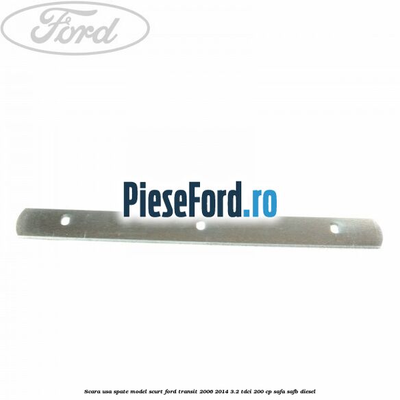 Scara usa spate model scurt Ford Transit 2006-2014 3.2 TDCi 200 cp Scara usa spate model scurt Ford Transit 2006-2014 3.2 TDCi 200 cp SAFA, SAFB diesel