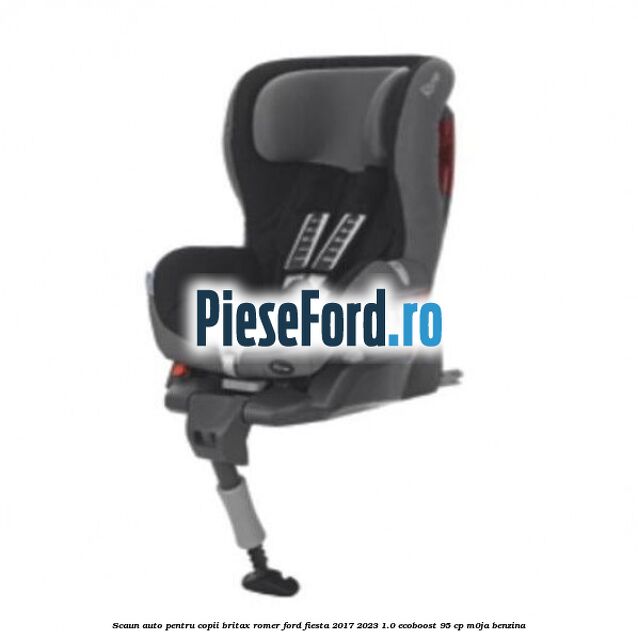 Scaun auto pentru copii Britax Romer Ford Fiesta 2017-2023 1.0 EcoBoost 95 cp M0JA benzina