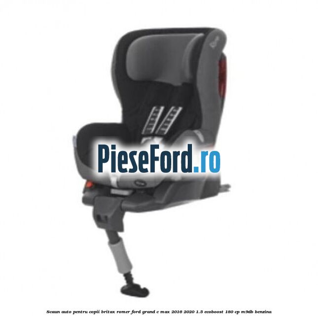 Scaun auto pentru copii Britax Romer Ford Grand C-Max 2016-2020 1.5 EcoBoost 180 cp M9DB benzina