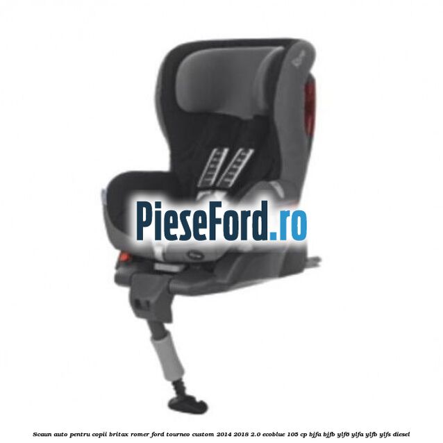Scaun auto pentru copii Britax Romer Ford Tourneo Custom 2014-2018 2.0 EcoBlue 105 cp BJFA, BJFB, YLF6, YLFA, YLFB, YLFS diesel