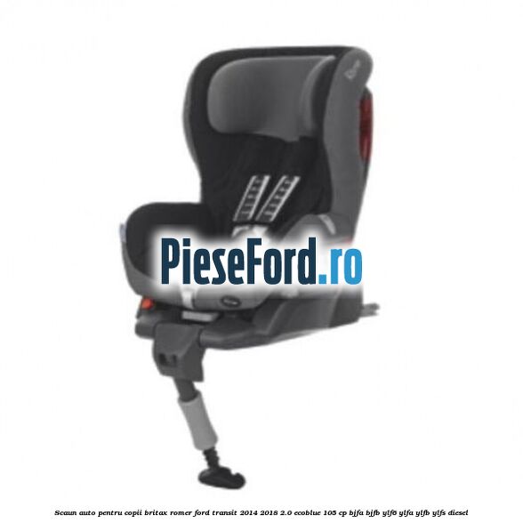 Scaun auto pentru copii Britax Romer Ford Transit 2014-2018 2.0 EcoBlue 105 cp BJFA, BJFB, YLF6, YLFA, YLFB, YLFS diesel