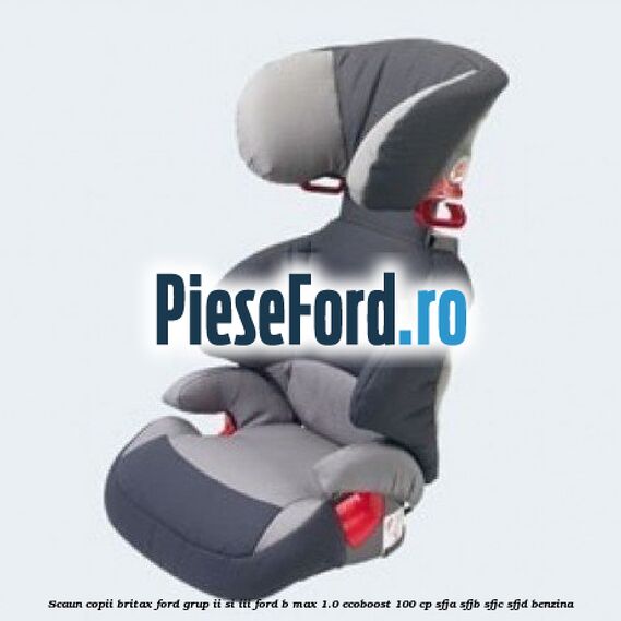 Scaun copii Britax Ford grup II si III Ford B-Max 1.0 EcoBoost 100 cp SFJA, SFJB, SFJC, SFJD benzina