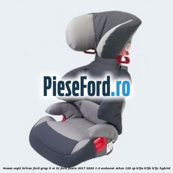 Scaun copii Britax Ford grup II si III Ford Fiesta 2017-2023 1.0 EcoBoost mHEV 125 cp B7JA, B7JB, B7JC Hybrid