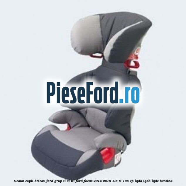 Scaun copii Britax Ford grup II si III Ford Focus 2014-2018 1.6 Ti 105 cp IQDA, IQDB, IQDC benzina