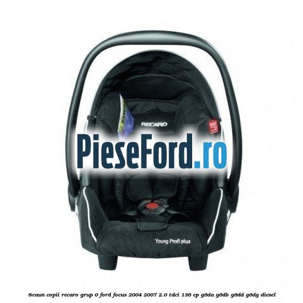 Scaun copii Recaro grup 0 Ford Focus 2004-2007 2.0 TDCi 136 cp G6DA, G6DB, G6DD, G6DG diesel
