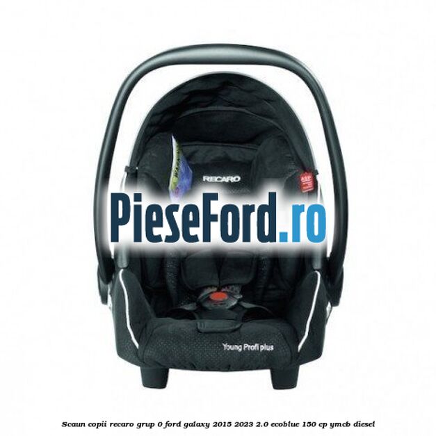 Scaun copii Recaro grup 0 Ford Galaxy 2015-2023 2.0 EcoBlue 150 cp YMCB diesel