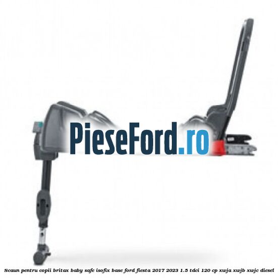 Scaun pentru copii Britax Baby Safe ISOFIX Base Ford Fiesta 2017-2023 1.5 TDCi 120 cp Scaun pentru copii Britax Baby Safe ISOFIX Base Ford Fiesta 2017-2023 1.5 TDCi 120 cp XWJA, XWJB, XWJC diesel